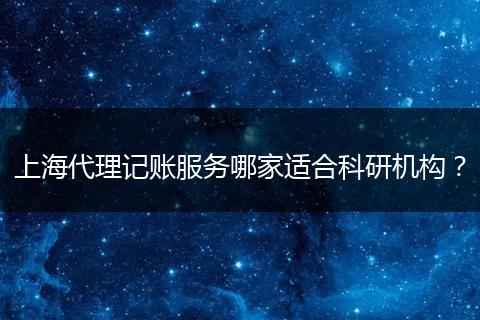 上海代理記賬服務(wù)哪家適合科研機(jī)構(gòu)？