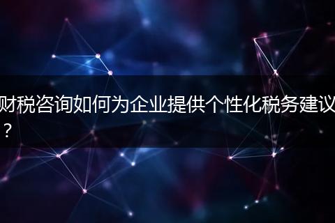 財稅咨詢如何為企業(yè)提供個性化稅務建議？