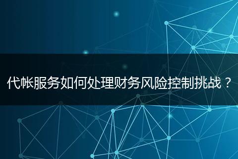 代帳服務(wù)如何處理財務(wù)風(fēng)險控制挑戰(zhàn)？