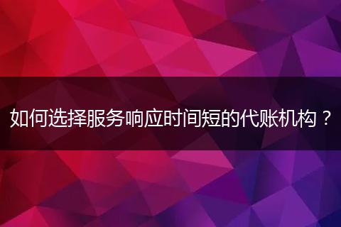如何選擇服務(wù)響應(yīng)時(shí)間短的代賬機(jī)構(gòu)？