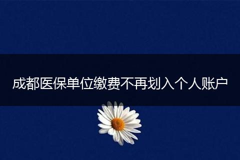 成都醫(yī)保單位繳費不再劃入個人賬戶