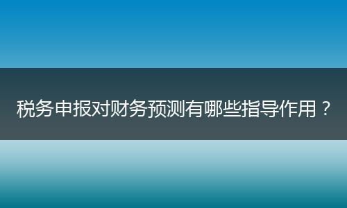 稅務申報對財務預測有哪些指導作用？