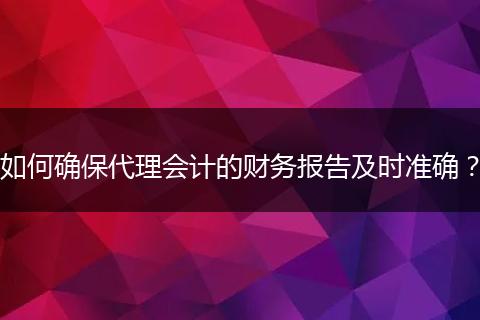 如何確保代理會(huì)計(jì)的財(cái)務(wù)報(bào)告及時(shí)準(zhǔn)確？
