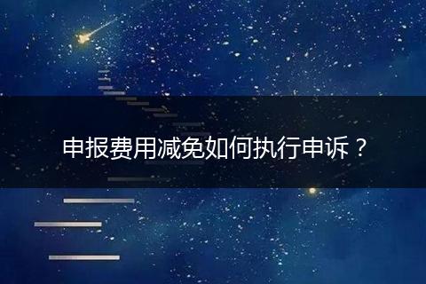 申報費用減免如何執(zhí)行申訴？