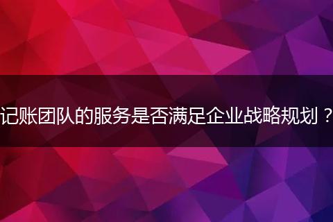 記賬團(tuán)隊(duì)的服務(wù)是否滿足企業(yè)戰(zhàn)略規(guī)劃？