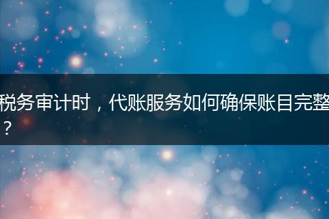 稅務(wù)審計(jì)時(shí)，代賬服務(wù)如何確保賬目完整？