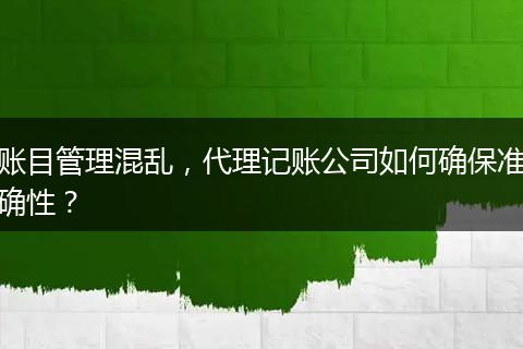 賬目管理混亂，代理記賬公司如何確保準(zhǔn)確性？
