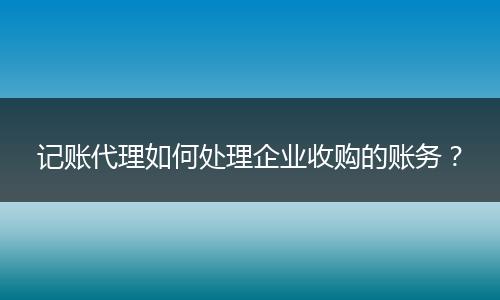 記賬代理如何處理企業(yè)收購的賬務？