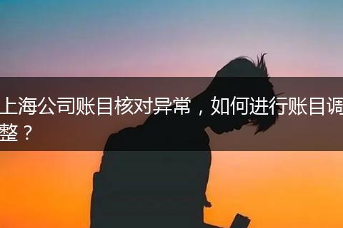 上海公司賬目核對異常，如何進(jìn)行賬目調(diào)整？