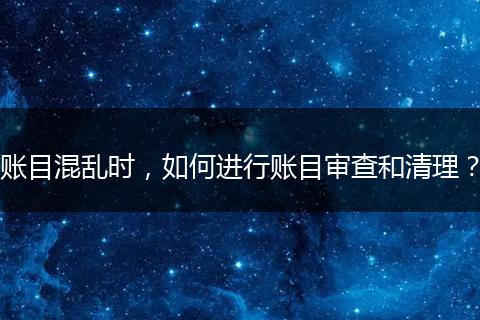 賬目混亂時，如何進行賬目審查和清理？