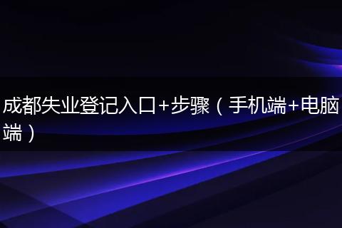 成都失業(yè)登記入口+步驟（手機端+電腦端）