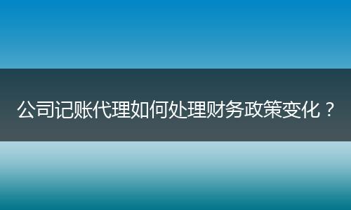 公司記賬代理如何處理財(cái)務(wù)政策變化？