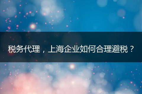 稅務(wù)代理，上海企業(yè)如何合理避稅？