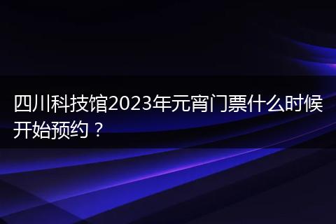 四川科技館2023年元宵門票什么時候開始預(yù)約？