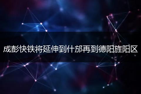 成彭快鐵將延伸到什邡再到德陽旌陽區(qū)