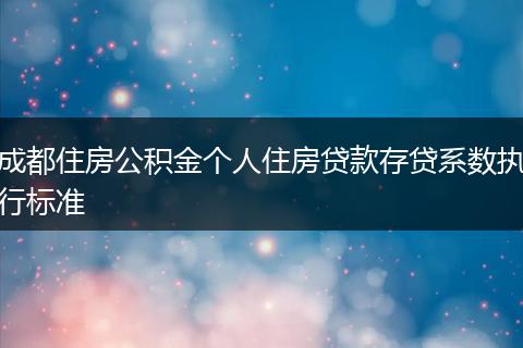 成都住房公積金個(gè)人住房貸款存貸系數(shù)執(zhí)行標(biāo)準(zhǔn)