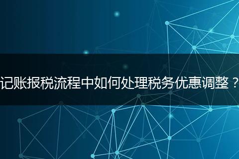 記賬報(bào)稅流程中如何處理稅務(wù)優(yōu)惠調(diào)整？