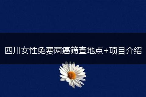 四川女性免費(fèi)兩癌篩查地點+項目介紹