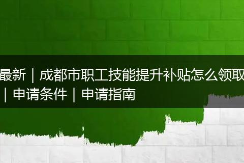 最新｜成都市職工技能提升補貼怎么領(lǐng)取｜申請條件｜申請指南