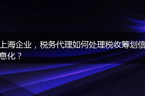 上海企業(yè)，稅務(wù)代理如何處理稅收籌劃信息化？