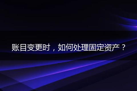 賬目變更時，如何處理固定資產(chǎn)？