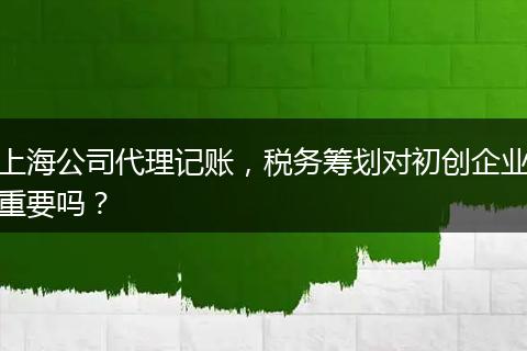 上海公司代理記賬，稅務(wù)籌劃對(duì)初創(chuàng)企業(yè)重要嗎？