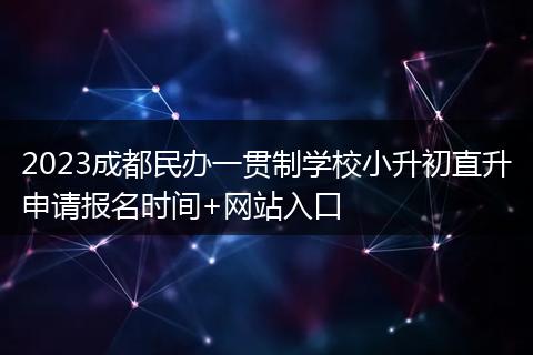 2023成都民辦一貫制學(xué)校小升初直升申請(qǐng)報(bào)名時(shí)間+網(wǎng)站入口