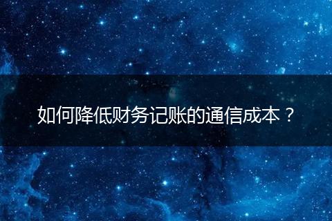 如何降低財務(wù)記賬的通信成本？