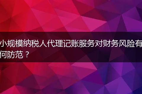 小規(guī)模納稅人代理記賬服務對財務風險有何防范？