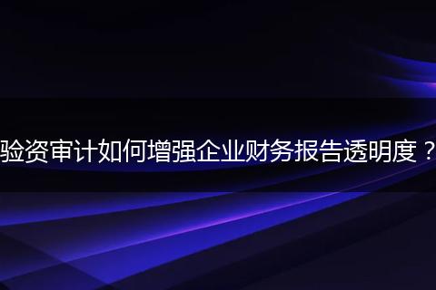 驗(yàn)資審計(jì)如何增強(qiáng)企業(yè)財(cái)務(wù)報(bào)告透明度？