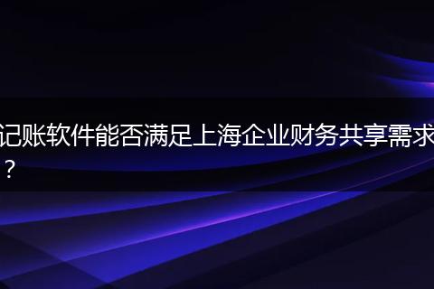 記賬軟件能否滿足上海企業(yè)財務(wù)共享需求？