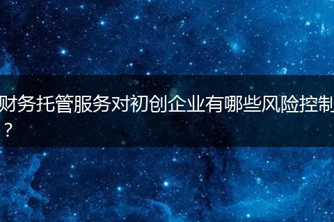 財務(wù)托管服務(wù)對初創(chuàng)企業(yè)有哪些風(fēng)險控制？