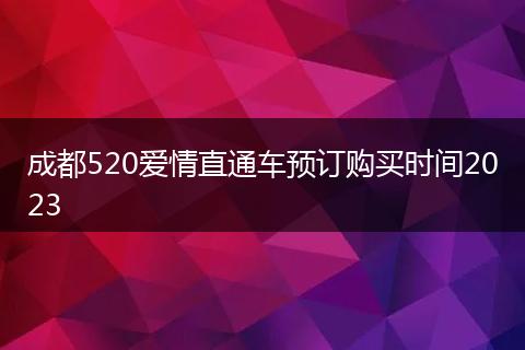 成都520愛情直通車預訂購買時間2023