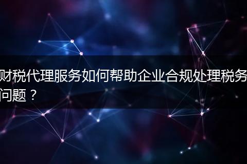 財稅代理服務如何幫助企業(yè)合規(guī)處理稅務問題？