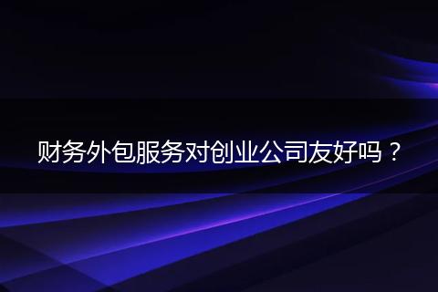 財務(wù)外包服務(wù)對創(chuàng)業(yè)公司友好嗎？