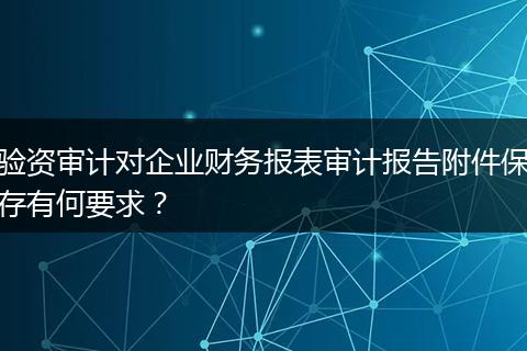 驗資審計對企業(yè)財務(wù)報表審計報告附件保存有何要求？