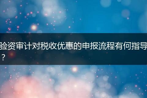 驗(yàn)資審計對稅收優(yōu)惠的申報流程有何指導(dǎo)？