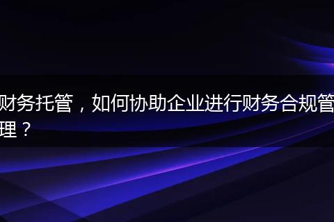 財(cái)務(wù)托管，如何協(xié)助企業(yè)進(jìn)行財(cái)務(wù)合規(guī)管理？