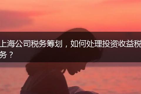 上海公司稅務(wù)籌劃，如何處理投資收益稅務(wù)？