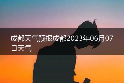 成都天氣預(yù)報(bào)成都2023年06月07日天氣