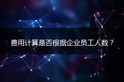 費(fèi)用計(jì)算是否根據(jù)企業(yè)員工人數(shù)？