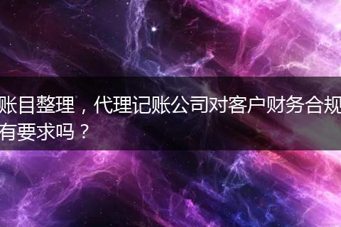 賬目整理，代理記賬公司對客戶財(cái)務(wù)合規(guī)有要求嗎？