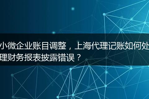小微企業(yè)賬目調(diào)整，上海代理記賬如何處理財(cái)務(wù)報(bào)表披露錯(cuò)誤？