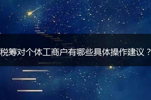 稅籌對(duì)個(gè)體工商戶有哪些具體操作建議？