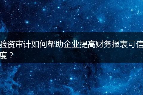 驗(yàn)資審計(jì)如何幫助企業(yè)提高財(cái)務(wù)報(bào)表可信度？