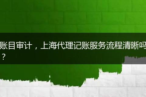 賬目審計(jì)，上海代理記賬服務(wù)流程清晰嗎？