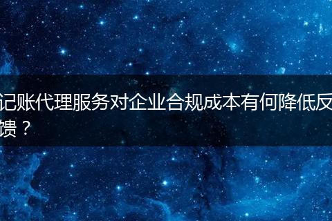 記賬代理服務對企業(yè)合規(guī)成本有何降低反饋？