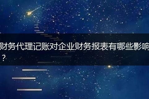 財(cái)務(wù)代理記賬對(duì)企業(yè)財(cái)務(wù)報(bào)表有哪些影響？