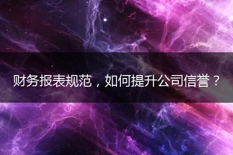 財務報表規(guī)范，如何提升公司信譽？