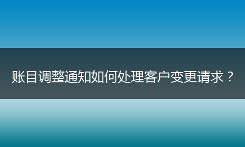 賬目調(diào)整通知如何處理客戶變更請求？